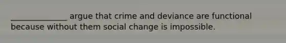 ______________ argue that crime and deviance are functional because without them <a href='https://www.questionai.com/knowledge/kdQZG97efQ-social-change' class='anchor-knowledge'>social change</a> is impossible.