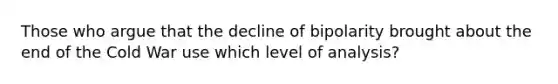 Those who argue that the decline of bipolarity brought about the end of the Cold War use which level of analysis?