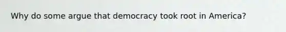 Why do some argue that democracy took root in America?