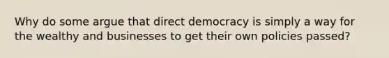 Why do some argue that direct democracy is simply a way for the wealthy and businesses to get their own policies passed?