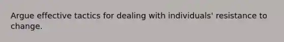 Argue effective tactics for dealing with individuals' resistance to change.