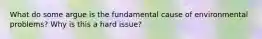 What do some argue is the fundamental cause of environmental problems? Why is this a hard issue?