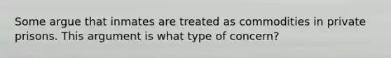 Some argue that inmates are treated as commodities in private prisons. This argument is what type of concern?