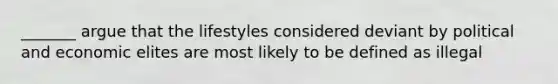 _______ argue that the lifestyles considered deviant by political and economic elites are most likely to be defined as illegal