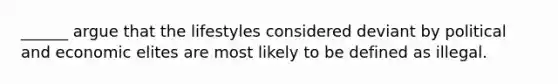 ______ argue that the lifestyles considered deviant by political and economic elites are most likely to be defined as illegal.