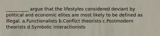 __________ argue that the lifestyles considered deviant by political and economic elites are most likely to be defined as illegal. a.​Functionalists b.​Conflict theorists c.​Postmodern theorists d.​Symbolic interactionists