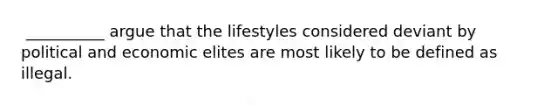 ​ __________ argue that the lifestyles considered deviant by political and economic elites are most likely to be defined as illegal.