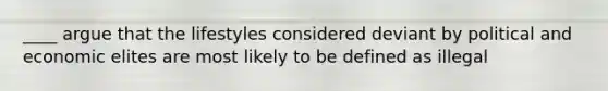 ____ argue that the lifestyles considered deviant by political and economic elites are most likely to be defined as illegal