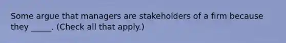 Some argue that managers are stakeholders of a firm because they _____. (Check all that apply.)