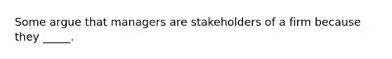 Some argue that managers are stakeholders of a firm because they _____.