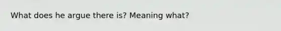 What does he argue there is? Meaning what?