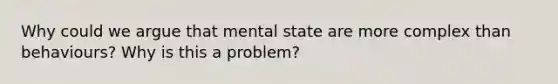 Why could we argue that mental state are more complex than behaviours? Why is this a problem?