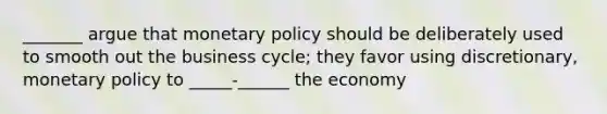 _______ argue that monetary policy should be deliberately used to smooth out the business cycle; they favor using discretionary, monetary policy to _____-______ the economy