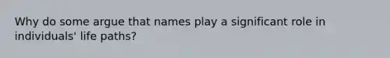 Why do some argue that names play a significant role in individuals' life paths?