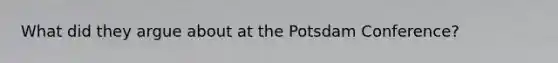 What did they argue about at the <a href='https://www.questionai.com/knowledge/kGxc7dKudi-potsdam-conference' class='anchor-knowledge'>potsdam conference</a>?