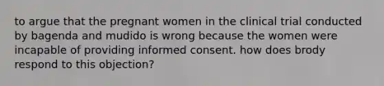 to argue that the pregnant women in the clinical trial conducted by bagenda and mudido is wrong because the women were incapable of providing informed consent. how does brody respond to this objection?