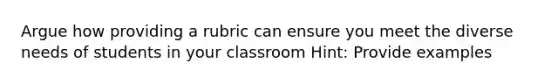 Argue how providing a rubric can ensure you meet the diverse needs of students in your classroom Hint: Provide examples