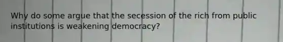 Why do some argue that the secession of the rich from public institutions is weakening democracy?