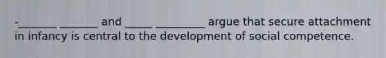 -_______ _______ and _____ _________ argue that secure attachment in infancy is central to the development of social competence.