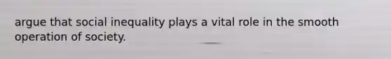argue that social inequality plays a vital role in the smooth operation of society.