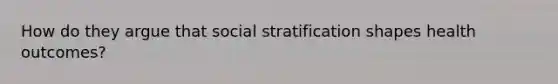 How do they argue that social stratification shapes health outcomes?