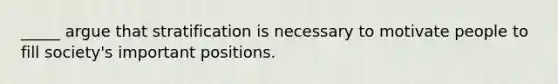 _____ argue that stratification is necessary to motivate people to fill society's important positions.