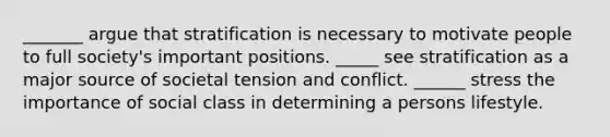 _______ argue that stratification is necessary to motivate people to full society's important positions. _____ see stratification as a major source of societal tension and conflict. ______ stress the importance of social class in determining a persons lifestyle.