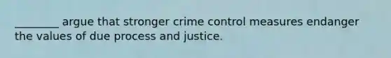 ________ argue that stronger crime control measures endanger the values of due process and justice.