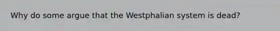 Why do some argue that the Westphalian system is dead?