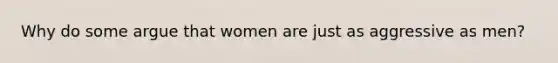 Why do some argue that women are just as aggressive as men?