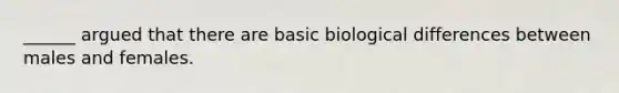 ______ argued that there are basic biological differences between males and females.