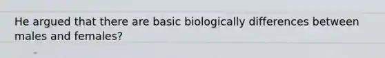 He argued that there are basic biologically differences between males and females?