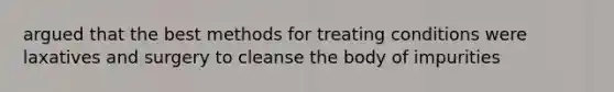 argued that the best methods for treating conditions were laxatives and surgery to cleanse the body of impurities