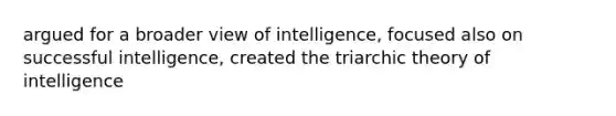 argued for a broader view of intelligence, focused also on successful intelligence, created the triarchic theory of intelligence