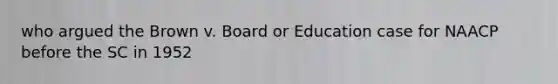 who argued the Brown v. Board or Education case for NAACP before the SC in 1952