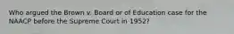 Who argued the Brown v. Board or of Education case for the NAACP before the Supreme Court in 1952?