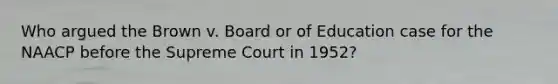 Who argued the Brown v. Board or of Education case for the NAACP before the Supreme Court in 1952?