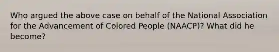 Who argued the above case on behalf of the National Association for the Advancement of Colored People (NAACP)? What did he become?