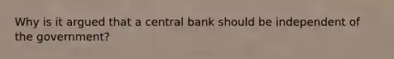 Why is it argued that a central bank should be independent of the government?