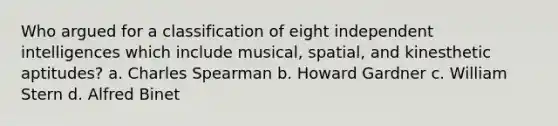 Who argued for a classification of eight independent intelligences which include musical, spatial, and kinesthetic aptitudes? a. Charles Spearman b. Howard Gardner c. William Stern d. Alfred Binet