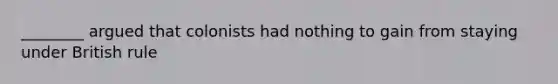 ________ argued that colonists had nothing to gain from staying under British rule