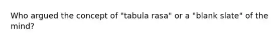 Who argued the concept of "tabula rasa" or a "blank slate" of the mind?