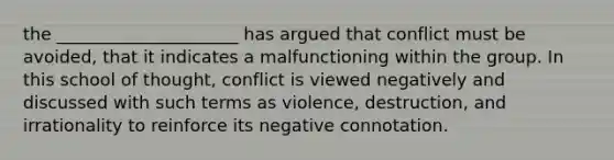 the _____________________ has argued that conflict must be avoided, that it indicates a malfunctioning within the group. In this school of thought, conflict is viewed negatively and discussed with such terms as violence, destruction, and irrationality to reinforce its negative connotation.