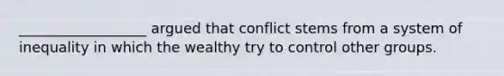 __________________ argued that conflict stems from a system of inequality in which the wealthy try to control other groups.