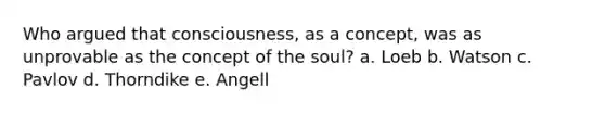 Who argued that consciousness, as a concept, was as unprovable as the concept of the soul? a. Loeb b. Watson c. Pavlov d. Thorndike e. Angell