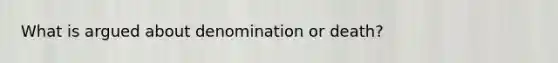 What is argued about denomination or death?