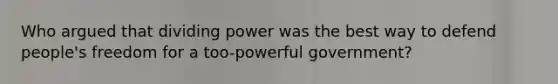 Who argued that dividing power was the best way to defend people's freedom for a too-powerful government?