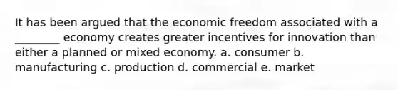 It has been argued that the economic freedom associated with a ________ economy creates greater incentives for innovation than either a planned or mixed economy. a. consumer b. manufacturing c. production d. commercial e. market