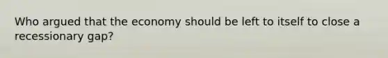 Who argued that the economy should be left to itself to close a recessionary gap?