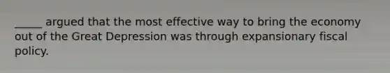 _____ argued that the most effective way to bring the economy out of the Great Depression was through expansionary fiscal policy.